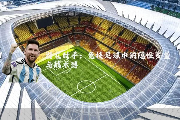 潜在对手:竞技足球中的隐性变量与战术博弈