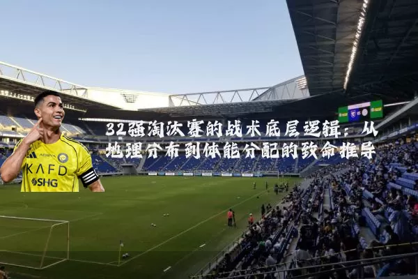 32强淘汰赛的战术底层逻辑:从地理分布到体能分配的致命推导