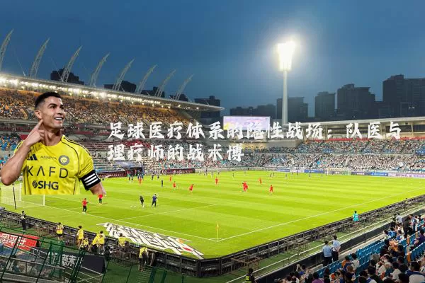 足球医疗体系的隐性战场:队医与理疗师的战术博弈