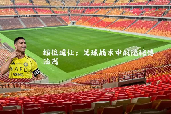 档位避让:足球战术中的隐秘博弈法则