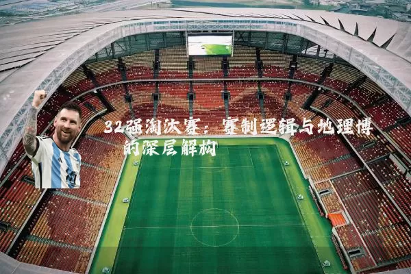 32强淘汰赛：赛制逻辑与地理博弈的深层解构