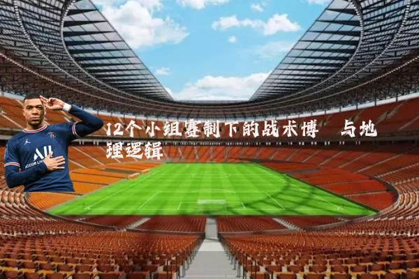 12个小组赛制下的战术博弈与地理逻辑