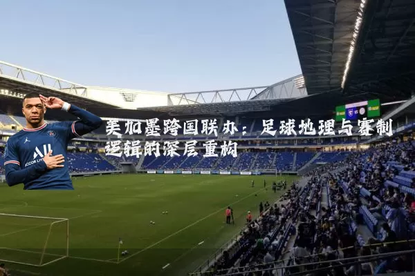 美加墨跨国联办：足球地理与赛制逻辑的深层重构
