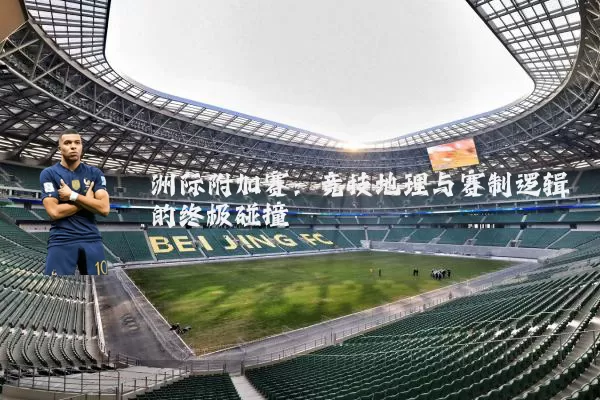 洲际附加赛:竞技地理与赛制逻辑的终极碰撞