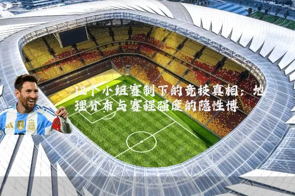 12个小组赛制下的竞技真相：地理分布与赛程强度的隐性博弈