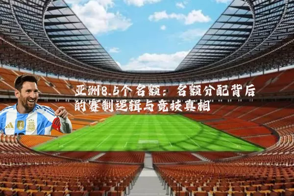 亚洲8.5个名额：名额分配背后的赛制逻辑与竞技真相