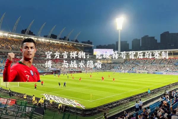 官方吉祥物:竞技符号背后的赛制博弈与战术隐喻