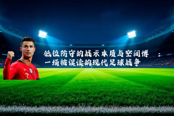 低位防守的战术本质与空间博弈:一场被误读的现代足球战争