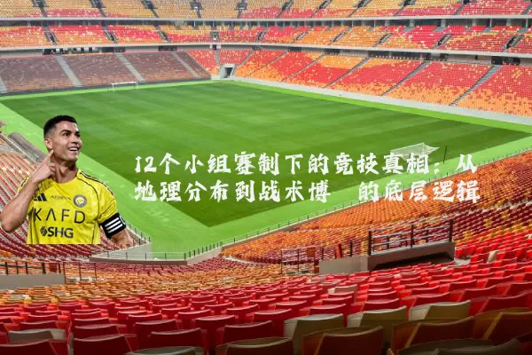 12个小组赛制下的竞技真相:从地理分布到战术博弈的底层逻辑