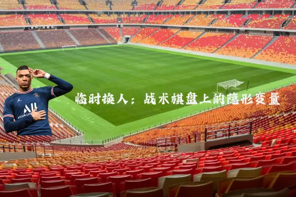 临时换人：战术棋盘上的隐形变量