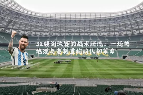 32强淘汰赛的战术暗流:一场被地理与赛制重构的认知革命