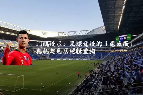 门线技术:足球竞技的「毫米级」真相与底层逻辑重构