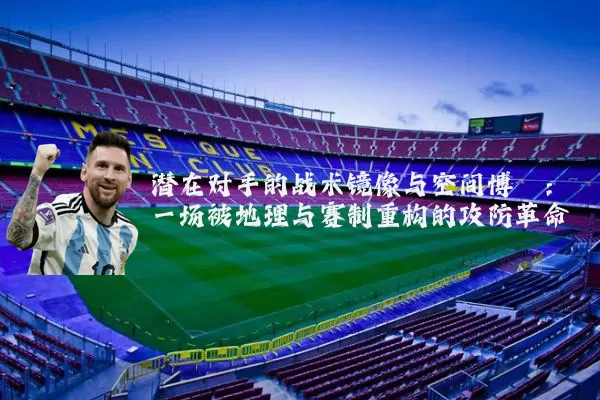 潜在对手的战术镜像与空间博弈:一场被地理与赛制重构的攻防革命